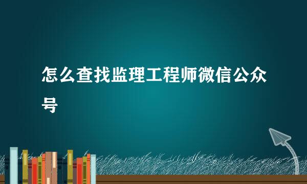 怎么查找监理工程师微信公众号