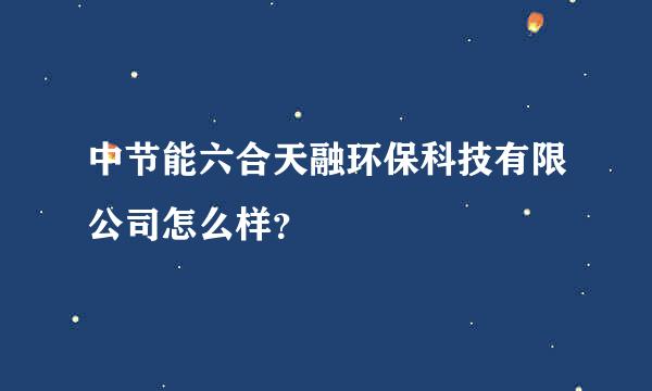 中节能六合天融环保科技有限公司怎么样？