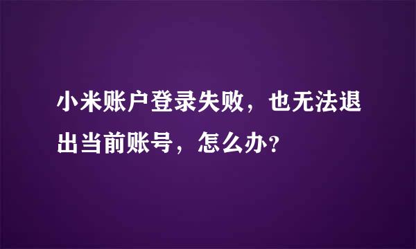 小米账户登录失败，也无法退出当前账号，怎么办？