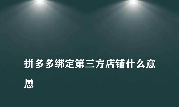 
拼多多绑定第三方店铺什么意思
