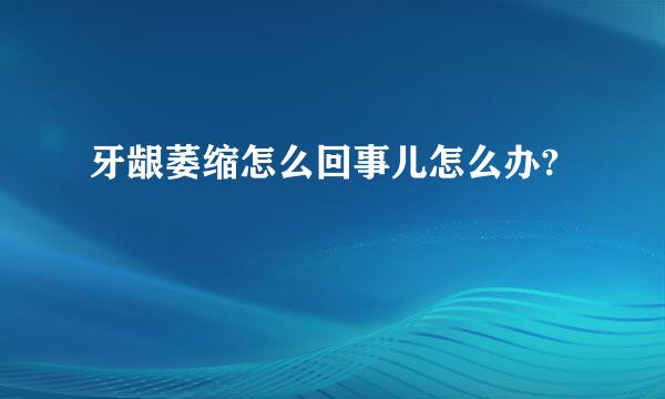 牙龈萎缩怎么回事儿怎么办?