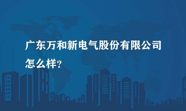 广东万和新电气股份有限公司怎么样？