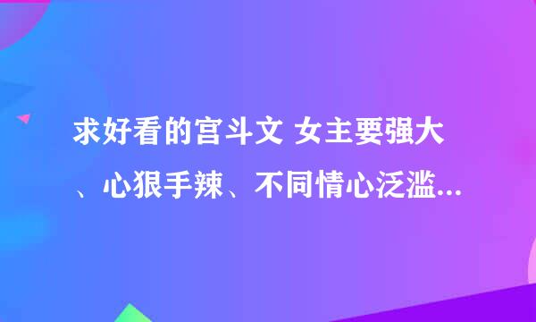 求好看的宫斗文 女主要强大、心狠手辣、不同情心泛滥的、为达目的不择手段的