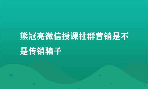 熊冠亮微信授课社群营销是不是传销骗子