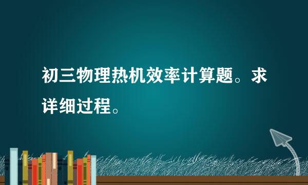 初三物理热机效率计算题。求详细过程。