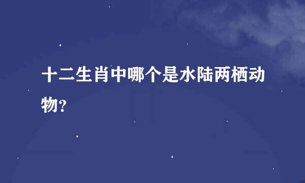 十二生肖中哪个是水陆两栖动物？