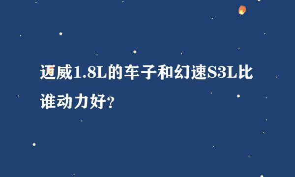 迈威1.8L的车子和幻速S3L比谁动力好？