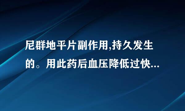 尼群地平片副作用,持久发生的。用此药后血压降低过快，咨询一下专家此药会不会对人体器官产生持久副作用？