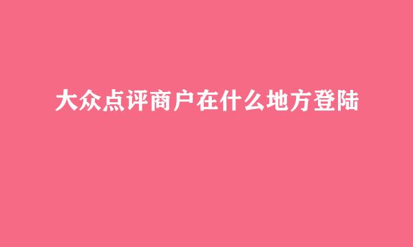 大众点评商户在什么地方登陆