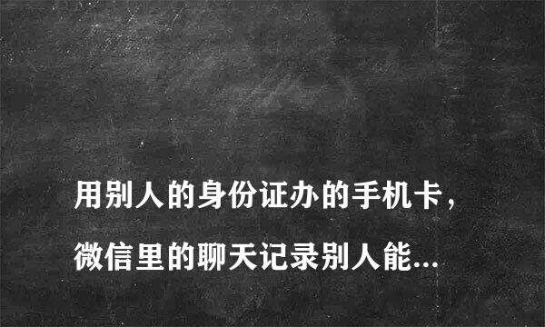 
用别人的身份证办的手机卡，微信里的聊天记录别人能看见吗？
