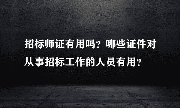 招标师证有用吗？哪些证件对从事招标工作的人员有用？