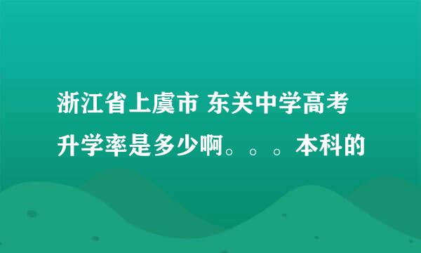 浙江省上虞市 东关中学高考升学率是多少啊。。。本科的