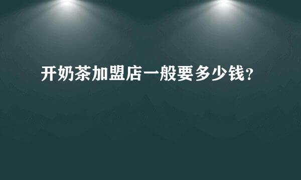 开奶茶加盟店一般要多少钱？