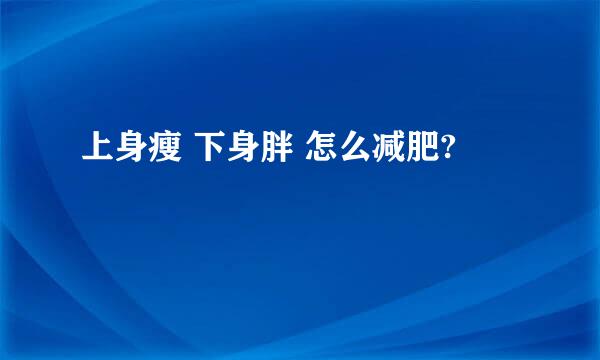 上身瘦 下身胖 怎么减肥?