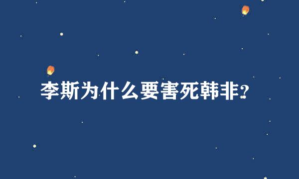 李斯为什么要害死韩非？