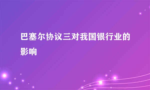 巴塞尔协议三对我国银行业的影响