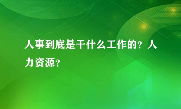 人事到底是干什么工作的？人力资源？