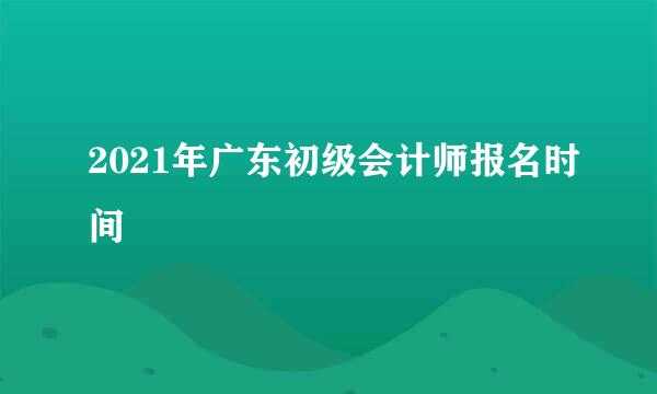 2021年广东初级会计师报名时间