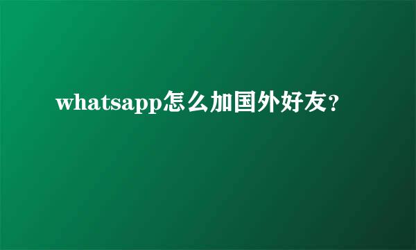 whatsapp怎么加国外好友？