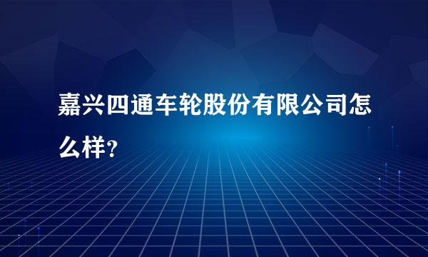 嘉兴四通车轮股份有限公司怎么样？