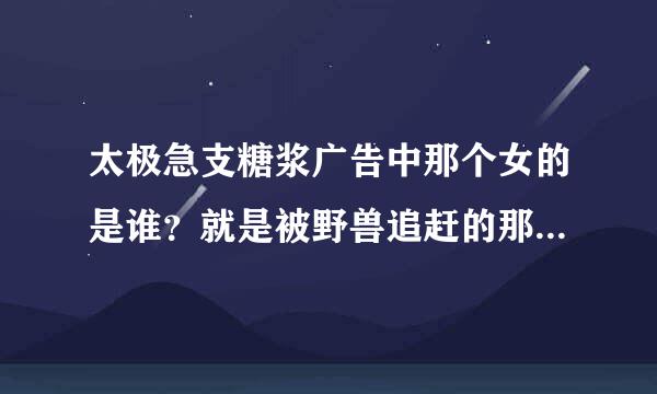 太极急支糖浆广告中那个女的是谁？就是被野兽追赶的那个女模是谁？