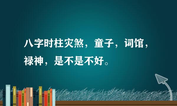 八字时柱灾煞，童子，词馆，禄神，是不是不好。