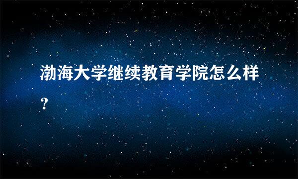 渤海大学继续教育学院怎么样？