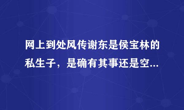 网上到处风传谢东是侯宝林的私生子，是确有其事还是空穴来风啊，不过我看谢东跟侯家俩兄弟也挺象的，呵呵