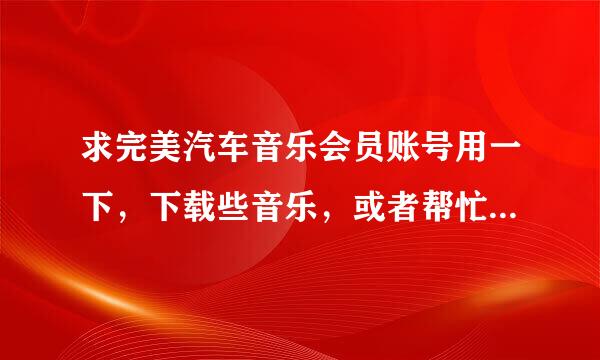 求完美汽车音乐会员账号用一下，下载些音乐，或者帮忙看下提取码