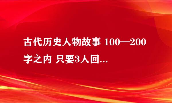 古代历史人物故事 100—200字之内 只要3人回答，每人2个故事，好的给10分