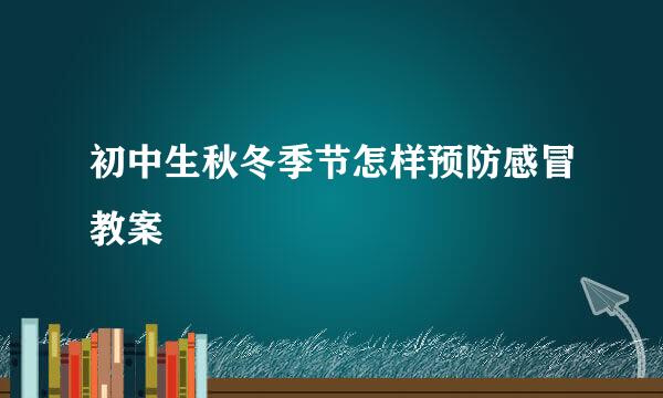 初中生秋冬季节怎样预防感冒教案