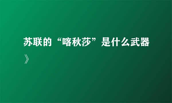 苏联的“喀秋莎”是什么武器》