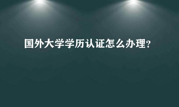 国外大学学历认证怎么办理？