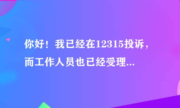 你好！我已经在12315投诉，而工作人员也已经受理了。接下来的流程是怎样的啊？一般几天通知我啊？谢谢