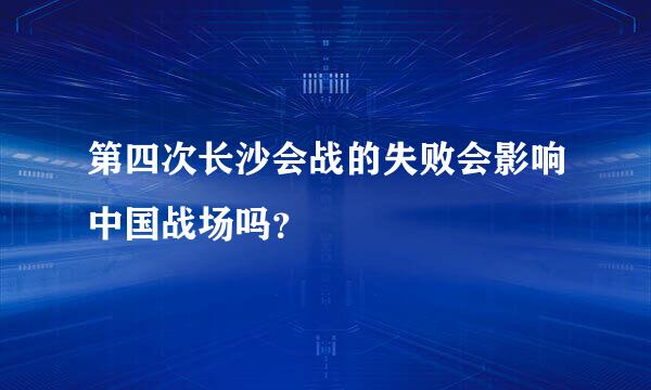 第四次长沙会战的失败会影响中国战场吗？