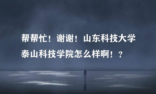 帮帮忙！谢谢！山东科技大学泰山科技学院怎么样啊！？