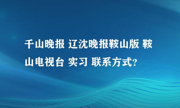 千山晚报 辽沈晚报鞍山版 鞍山电视台 实习 联系方式？