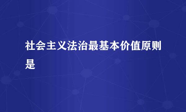 社会主义法治最基本价值原则是