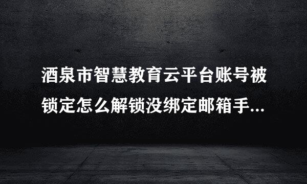 酒泉市智慧教育云平台账号被锁定怎么解锁没绑定邮箱手机号的那种?