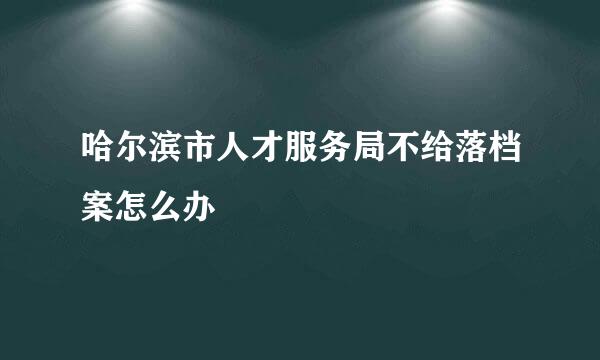 哈尔滨市人才服务局不给落档案怎么办