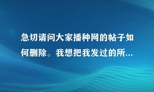 急切请问大家播种网的帖子如何删除。我想把我发过的所有帖子删除