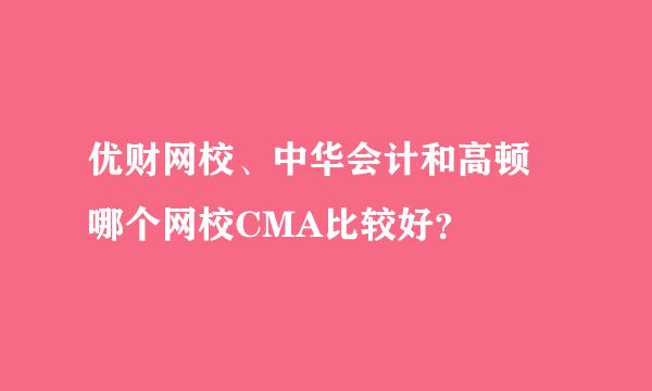 优财网校、中华会计和高顿 哪个网校CMA比较好？