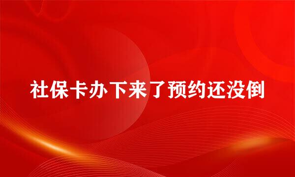 社保卡办下来了预约还没倒