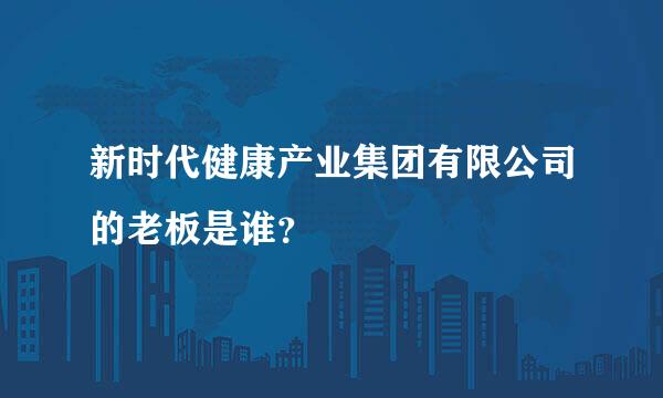 新时代健康产业集团有限公司的老板是谁？