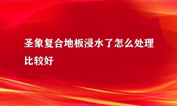 圣象复合地板浸水了怎么处理比较好