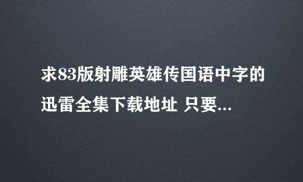 求83版射雕英雄传国语中字的迅雷全集下载地址 只要国语的不要粤语 也不要双语的