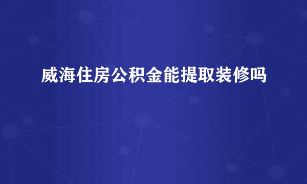 威海住房公积金能提取装修吗