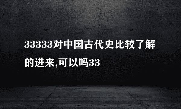 33333对中国古代史比较了解的进来,可以吗33