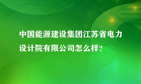 中国能源建设集团江苏省电力设计院有限公司怎么样？