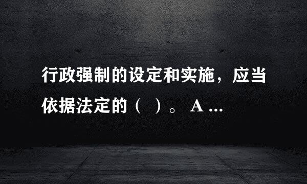 行政强制的设定和实施，应当依据法定的（ ）。 A 权限 B 范围 C 条件 D 程序